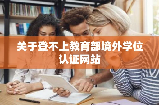 关于登不上教育部境外学位认证网站
