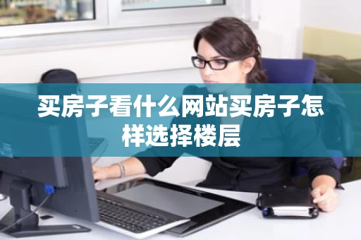 买房子看什么网站买房子怎样选择楼层