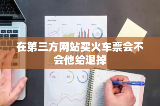 在第三方网站买火车票会不会他给退掉