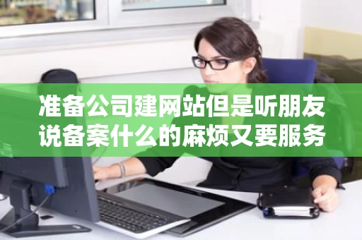 准备公司建网站但是听朋友说备案什么的麻烦又要服务器什么的都