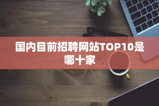 国内目前招聘网站TOP10是哪十家