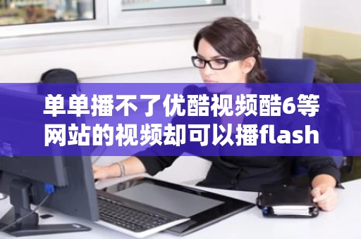 单单播不了优酷视频酷6等网站的视频却可以播flash插件已经卸载后