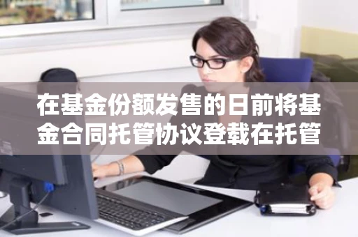 在基金份额发售的日前将基金合同托管协议登载在托管人网站上