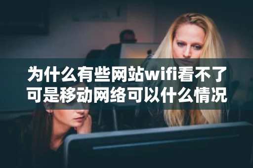 为什么有些网站wifi看不了可是移动网络可以什么情况