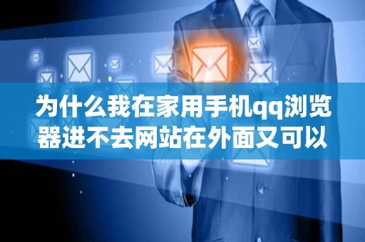 为什么我在家用手机qq浏览器进不去网站在外面又可以进网站