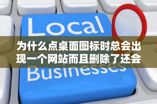 为什么点桌面图标时总会出现一个网站而且删除了还会出现