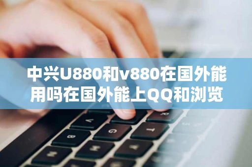 中兴U880和v880在国外能用吗在国外能上QQ和浏览国内的网站吗