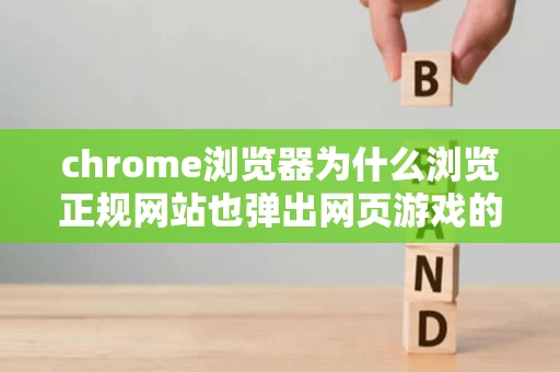 chrome浏览器为什么浏览正规网站也弹出网页游戏的广告