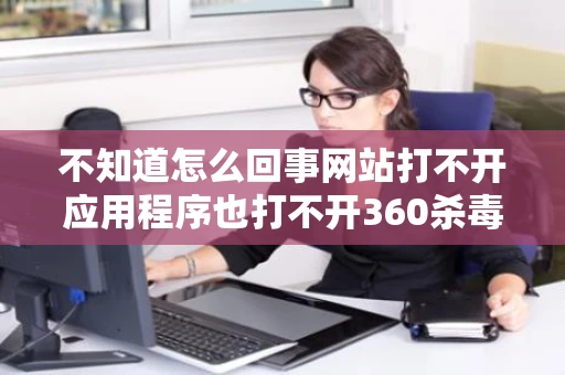 不知道怎么回事网站打不开应用程序也打不开360杀毒也没毒电脑有