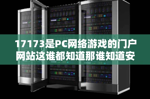 17173是PC网络游戏的门户网站这谁都知道那谁知道安卓网络游戏的 17173是PC网络游戏的门户网站这谁都知道那谁知道安卓网络游戏的