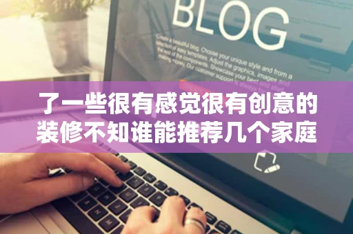 了一些很有感觉很有创意的装修不知谁能推荐几个家庭装修方面的网站
