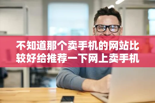 不知道那个卖手机的网站比较好给推荐一下网上卖手机的很多可是买
