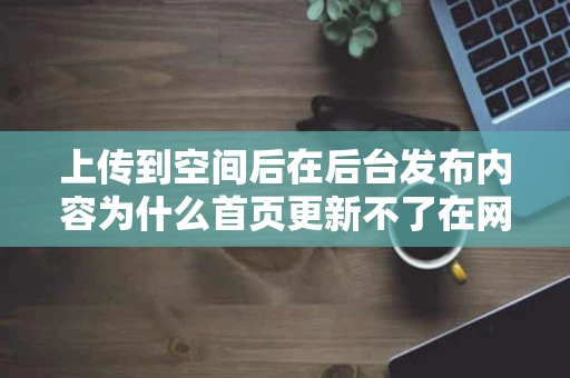 上传到空间后在后台发布内容为什么首页更新不了在网站的内页能