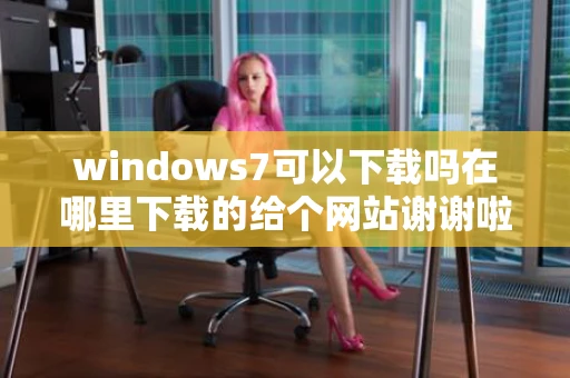 windows7可以下载吗在哪里下载的给个网站谢谢啦
