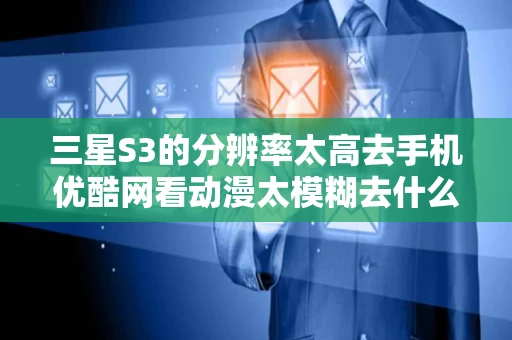 三星S3的分辨率太高去手机优酷网看动漫太模糊去什么视频网站好