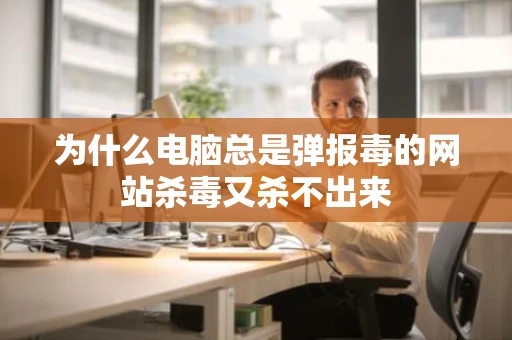 为什么电脑总是弹报毒的网站杀毒又杀不出来