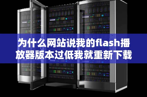 为什么网站说我的flash播放器版本过低我就重新下载但是又说我是最