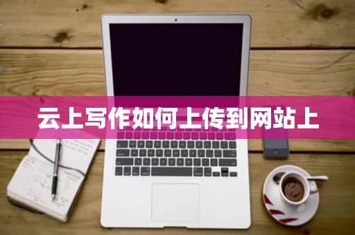 云上写作如何上传到网站上