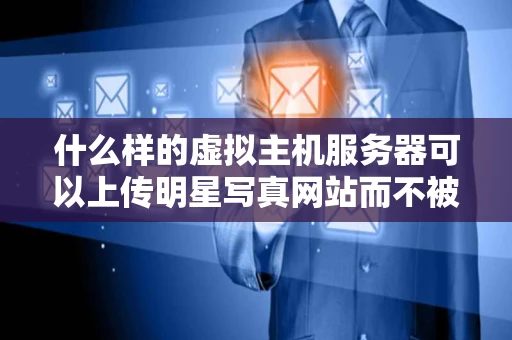 什么样的虚拟主机服务器可以上传明星写真网站而不被查封的