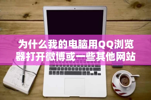 为什么我的电脑用QQ浏览器打开微博或一些其他网站就显示您的 为什么我的电脑用QQ浏览器打开微博或一些其他网站就显示您的