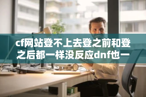 cf网站登不上去登之前和登之后都一样没反应dnf也一样只有领奖的不能