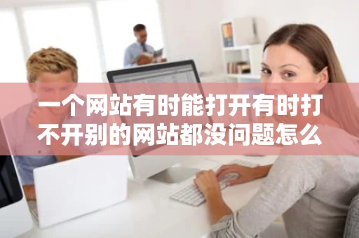 一个网站有时能打开有时打不开别的网站都没问题怎么回事啊求大神 一个网站有时能打开有时打不开别的网站都没问题怎么回事啊求大神