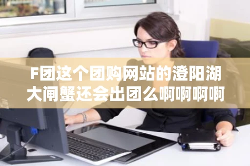 F团这个团购网站的澄阳湖大闸蟹还会出团么啊啊啊啊啊错过了啊