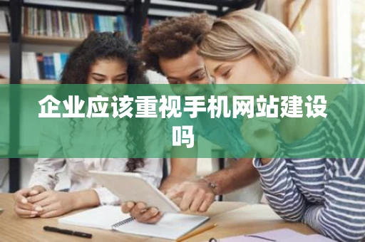 企业应该重视手机网站建设吗