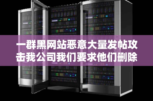 一群黑网站恶意大量发帖攻击我公司我们要求他们删除他们恶意敲诈 一群黑网站恶意大量发帖攻击我公司我们要求他们删除他们恶意敲诈