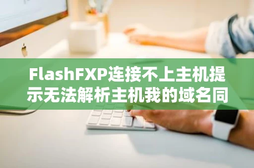 FlashFXP连接不上主机提示无法解析主机我的域名同时打开我的网站