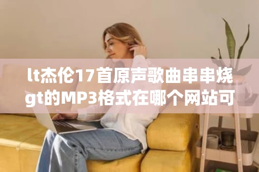 lt杰伦17首原声歌曲串串烧gt的MP3格式在哪个网站可以下载啊
