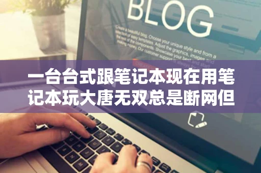 一台台式跟笔记本现在用笔记本玩大唐无双总是断网但是可以进网站