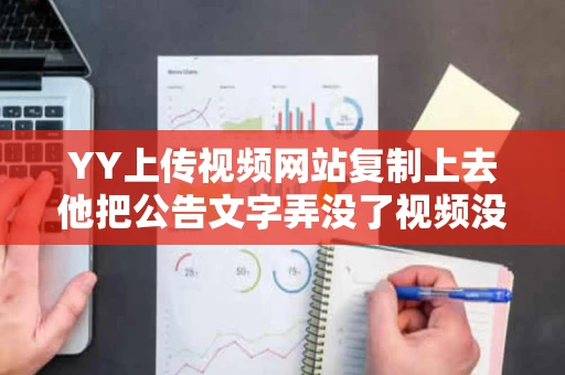 YY上传视频网站复制上去他把公告文字弄没了视频没出来怎么回事 YY上传视频网站复制上去他把公告文字弄没了视频没出来怎么回事