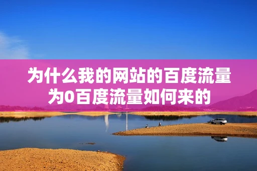 为什么我的网站的百度流量为0百度流量如何来的 为什么我的网站的百度流量为0百度流量如何来的
