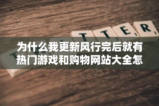 为什么我更新风行完后就有热门游戏和购物网站大全怎么卸御