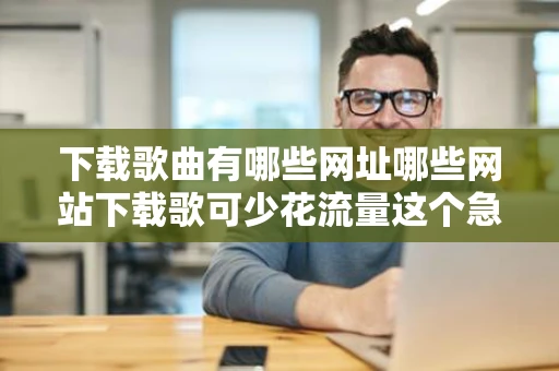 下载歌曲有哪些网址哪些网站下载歌可少花流量这个急谁知道