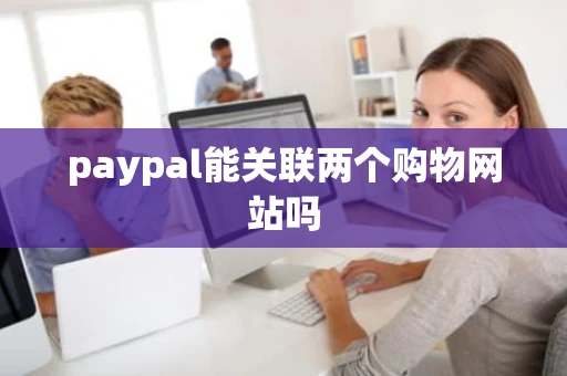 paypal能关联两个购物网站吗 paypal能关联两个购物网站吗