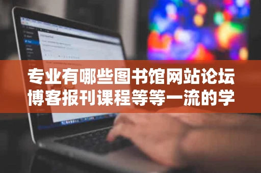 专业有哪些图书馆网站论坛博客报刊课程等等一流的学习