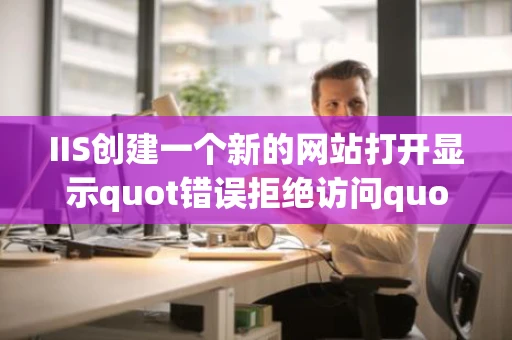 IIS创建一个新的网站打开显示quot错误拒绝访问quot