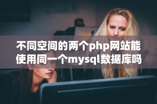 不同空间的两个php网站能使用同一个mysql数据库吗 不同空间的两个php网站能使用同一个mysql数据库吗