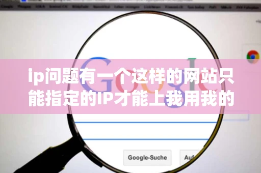 ip问题有一个这样的网站只能指定的IP才能上我用我的电脑如何才能