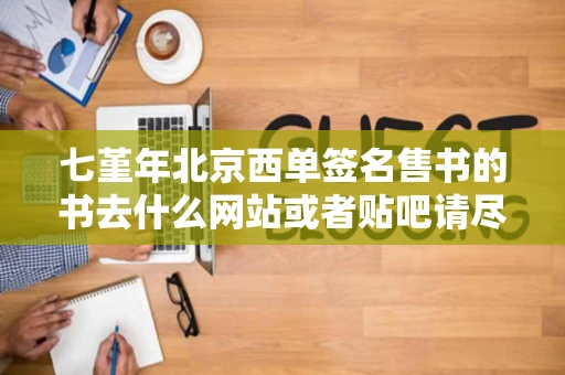 七堇年北京西单签名售书的书去什么网站或者贴吧请尽快谢谢