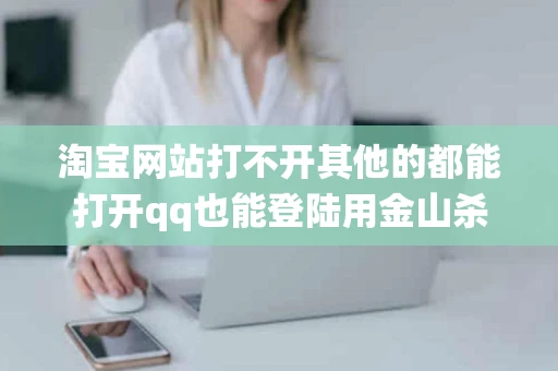 淘宝网站打不开其他的都能打开qq也能登陆用金山杀毒后又系统修复 淘宝网站打不开其他的都能打开qq也能登陆用金山杀毒后又系统修复