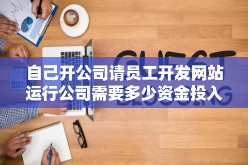 自己开公司请员工开发网站运行公司需要多少资金投入
