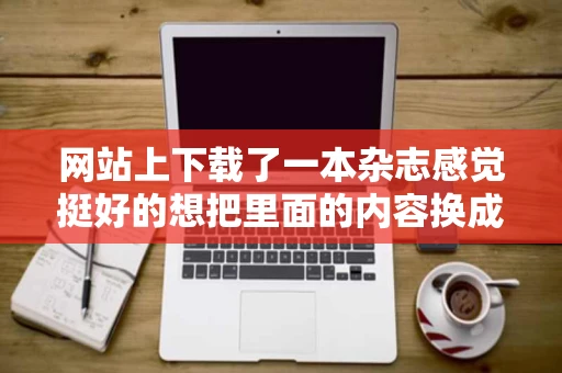 网站上下载了一本杂志感觉挺好的想把里面的内容换成自己的怎么