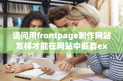 请问用frontpage制作网站怎样才能在网站中嵌套excel表格