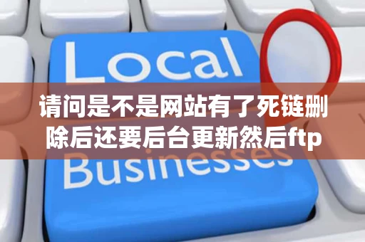 请问是不是网站有了死链删除后还要后台更新然后ftp上传到服务器空间