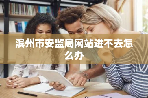 滨州市安监局网站进不去怎么办