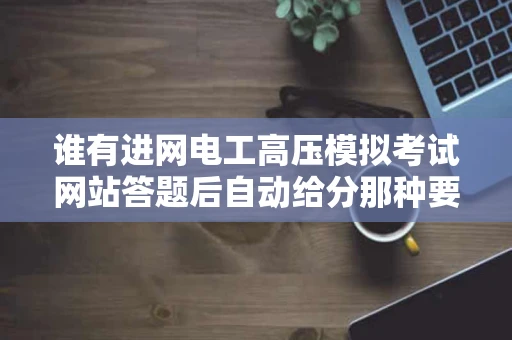 谁有进网电工高压模拟考试网站答题后自动给分那种要免费的