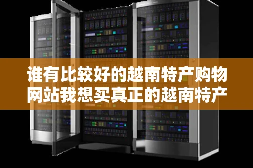 谁有比较好的越南特产购物网站我想买真正的越南特产